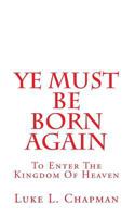 Ye Must Be Born Again: To Enter the Kingdom of Heaven 1456539639 Book Cover