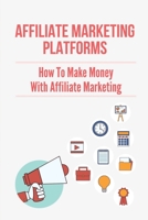 Affiliate Marketing Platforms: How To Make Money With Affiliate Marketing: E-Commerce Business Models B099C8QKWW Book Cover