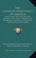The Catholic Democracy Of America: Two Essays On The Position, Growth, And, And Influence Of The Roman Catholic Church In The United States 1165754649 Book Cover