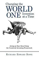 Changing the World One Invention at a Time: Acting on Your Ideas Using the Creatively Inventing Framework 1450219837 Book Cover