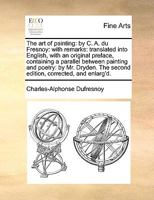 The art of Painting: By C. A. du Fresnoy: With Remarks: Translated Into English, With an Original Preface, Containing a Parallel Between Painting and ... The Second Edition, Corrected, and Enlarg'd 1171048289 Book Cover