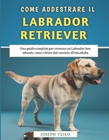 Come Addestrare Il Tuo Labrador Retriever: Una guida completa per crescere un Labrador ben educato, sano e felice dal cucciolo all'età adulta (Italian Edition) B0FCD2VXMC Book Cover