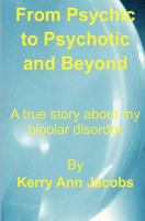 From Psychic to Psychotic and Beyond: A true story about my bipolar disorder 1481802194 Book Cover