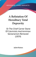 A Refutation of Hereditary Total Depravity: Or the Chief Corner Stone of Calvinistic and Arminian Sectarianism Removed (Classic Reprint) 1519755120 Book Cover