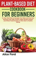 Plant-Based Diet Cookbook for Beginners: 21-Day Meal Plan to Energize Your Body and Fuel Your Workouts with High-Protein Vegan Recipes, Healthy and Whole Foods Recipes to Kick-Start a Healthy Eating 5621560981 Book Cover