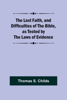 The Lost Faith, and Difficulties of the Bible, as Tested by the Laws of Evidence 9357384480 Book Cover