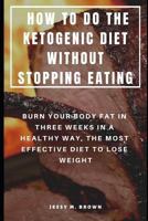 HOW TO DO THE KETOGENIC DIET WITHOUT STOPPING EATING : BURN YOUR BODY FAT IN THREE WEEKS IN A HEALTHY WAY, THE MOST EFFECTIVE DIET TO LOSE WEIGHT 1798241188 Book Cover