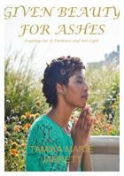 Given Beauty For Ashes: When Beauty Emerges from the Ashes of Darkness 0692651616 Book Cover
