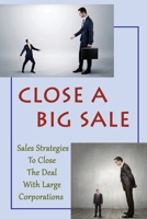 Close A Big Sale: Sales Strategies To Close The Deal With Large Corporations: How To Sell To Big Companies B09DF8L58Q Book Cover