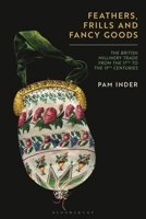 Feathers, Frills and Fancy Goods: The British millinery trade from the 17th to the 19th centuries 1350253022 Book Cover