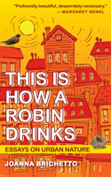 This Is How a Robin Drinks: And Other Essays on Urban Nature 1595342990 Book Cover