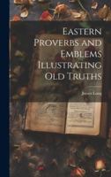 Eastern Proverbs and Emblems Illustrating Old Truths 102201126X Book Cover