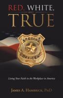 Red, White, and True: Living Your Faith in the Workplace in America 149082703X Book Cover