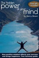 The Hidden Power of Your Mind: How Positive Mindset Affects Your Success and Brings Happiness.Your Harmony Guide. 1540801225 Book Cover