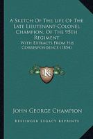A Sketch Of The Life Of The Late Lieutenant-Colonel Champion, Of The 95th Regiment: With Extracts From His Correspondence 1120130727 Book Cover