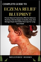 COMPLETE GUIDE TO ECZEMA RELIEF BLUEPRINT: Proven Natural Treatments, Effective Skincare Routines, Diet Strategies To Soothe, Heal, And Manage Atopic Dermatitis Flare-Ups For Long-Term Relief B0DVYP4NZK Book Cover