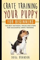 Crate Training Your Puppy For Beginners: The Best Methods, Tricks and Steps For Successful Crate Training 1792647689 Book Cover