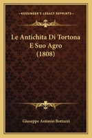 Le Antichità Di Tortona E Suo Agro: Corrispondente Alli Quattro Odierni Circondari Cisapennini Del Dipartimento Di Genova... 1021827029 Book Cover