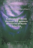 Exploratory travels through the western territories of North America: comprising a voyage from St. Louis, on the Mississippi, to the source of that ... north-eastern provinces of New Spain. Perfo 1275749844 Book Cover