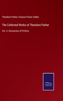 The Collected Works of Theodore Parker: Vol. 4. Discourses of Politics. 3375005539 Book Cover