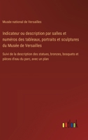 Indicateur ou description par salles et numéros des tableaux, portraits et sculptures du Musée de Versailles: Suivi de la description des statues, ... d'eau du parc, avec un plan (French Edition) 338509416X Book Cover