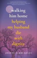 Walking Him Home: Helping My Husband Die with Dignity 164742089X Book Cover