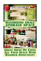 Maximizing Small Storage Space: Great Ideas On Using All Your Space With Maximum Effectivity 1974557421 Book Cover