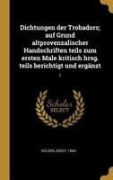 Dichtungen Der Trobadors; Auf Grund Altprovenzalischer Handschriften Teils Zum Ersten Male Kritisch Hrsg. Teils Berichtigt Und Erg�nzt: 1 0274668254 Book Cover