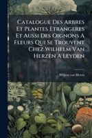 Catalogue Des Arbres Et Plantes Etrangeres Et Aussi Des Oignons A Fleurs Qui Se Trouvent Chez Wilhelm Van Herzen A Leyden... 1246958597 Book Cover