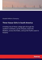 Three Vassar Girls In South America: Through the Southern Continent, Up the Amazon, Down the Madeira, Across the Andes, and Up the Pacific Coast To Panama 1019176520 Book Cover