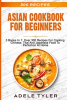 Asian Cookbook For Beginners: 3 Books In 1: Over 300 Recipes For Cooking Chinese, Thai And Japanese Food To Perfection At Home B08NF1R15P Book Cover