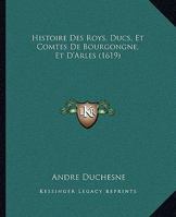 Histoire Des Roys, Ducs, Et Comtes De Bourgongne, Et D'Arles (1619) 1166071561 Book Cover