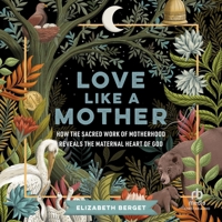 Love Like a Mother: How the Sacred Work of Motherhood Reveals the Maternal Heart of God B0H27CJYQB Book Cover