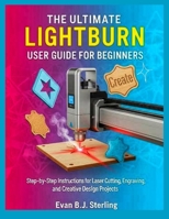 THE ULTIMATE LIGHTBURN USER GUIDE FOR BEGINNERS: Step-by-Step Instructions for Laser Cutting, Engraving, and Creative Design Projects B0FNKNWP9B Book Cover