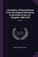 Chronicles of Pennsylvania From the English Revolution to the Peace of Aix-La-Chapelle, 1688-1748; Volume 1 1377908240 Book Cover