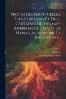 Propheties Perpetuelles, Tres-curieuses Et Tres-certaines De Thomas-joseph Moult, Natif De Naples, Astronome Et Philosophe... 102187289X Book Cover