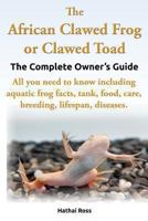 The African Clawed Frog or Clawed Toad. the Complete Owner's Guide. All You Need to Know Including Aquatic Frog Facts, Tank, Food, Care, Breeding, Lifespan, Diseases. 0992676703 Book Cover