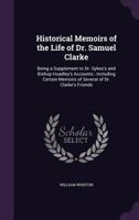 Historical memoirs of the life of Dr. Samuel Clarke. Being a supplement to Dr. Sykes's and Bishop Hoadley's accounts. ... By William Whiston, ... 1348040424 Book Cover
