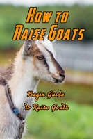 How to Raise Goats: Begin Guide to Raise Goats: Raising Goats B08STXFPKT Book Cover