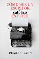 Cómo ser un Escritor Católico Exitoso: Las Claves para Triunfar 1514792133 Book Cover