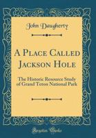 A Place Called Jackson Hole: The Historic Resource Study of Grand Teton National Park (Classic Reprint) 0282442820 Book Cover