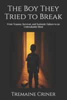 The Boy They Tried to Break: From Trauma, Survival, and Systemic Failure to an Unbreakable Mind B0G5QKTYZK Book Cover