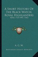 A Short History Of The Black Watch, Royal Highlanders: 42nd, 1725-1907, 73rd: To Which Is Added An Account Of The Second Battalion In The South African War, 1899-1902 1165271214 Book Cover