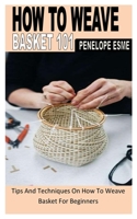 HOW TO WEAVE BASKET 101: Tips And Techniques On How To Weave Basket For Beginners B0B92L1J1H Book Cover