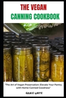 The Vegan Canning Cookbook: The Art of Vegan Preservation - Elevate Your Pantry with Home-Canned Plant Based Delicacies (Several Recipes included) B0CQXKGQHG Book Cover
