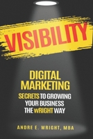 VISIBILITY: DIGITAL MARKETING SECRETS TO GROWING YOUR BUSINESS THE wRIGHT WAY B095GRZZQ2 Book Cover