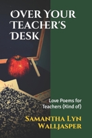 Over Your Teacher's Desk: Love Poems for Teachers B091WJ56VR Book Cover