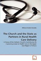 The Church and the State as Partners in Rural Health Care Delivery: A Study of the Catholic Church's Contribution to improving access to Health Care in the Upper East Region of Ghana 363931557X Book Cover