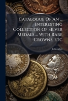 Catalogue Of An ... Interesting Collection Of Silver Medals ... With Rare Crowns, Etc: Formerly The Silver Cabinet Of The Late J. Allan Purchased By ... Allan's Death. To Be Sold At Auction By... 1246831937 Book Cover