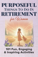 Purposeful Things To Do In Retirement For Women: 101 Fun, Engaging and Inspiring Activties (Purposeful Retirement) B0FQPKRQWH Book Cover